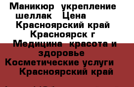 Маникюр  укрепление  шеллак › Цена ­ 600 - Красноярский край, Красноярск г. Медицина, красота и здоровье » Косметические услуги   . Красноярский край